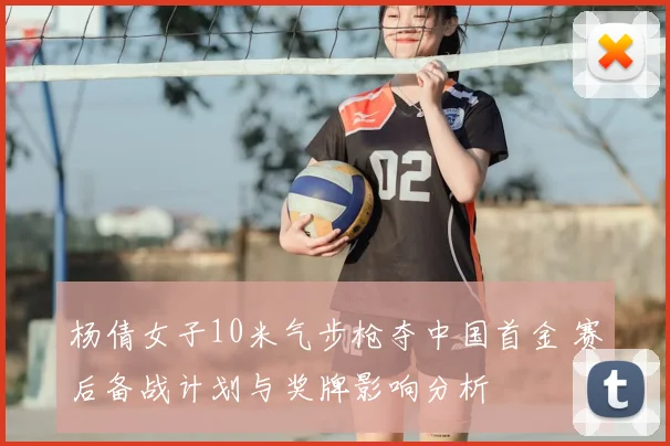 杨倩女子10米气步枪夺中国首金 赛后备战计划与奖牌影响分析