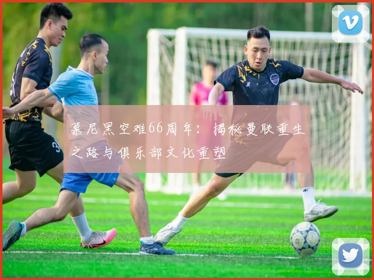 慕尼黑空难66周年：揭秘曼联重生之路与俱乐部文化重塑