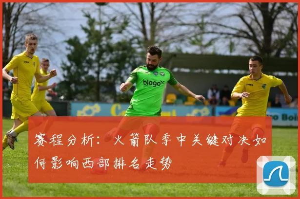 赛程分析：火箭队季中关键对决如何影响西部排名走势
