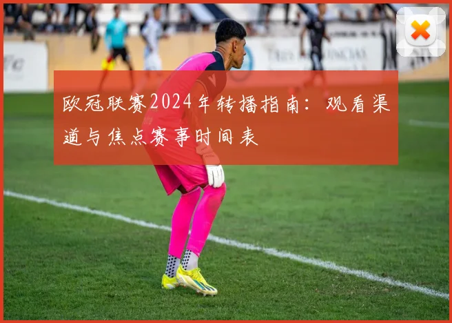 欧冠联赛2024年转播指南：观看渠道与焦点赛事时间表