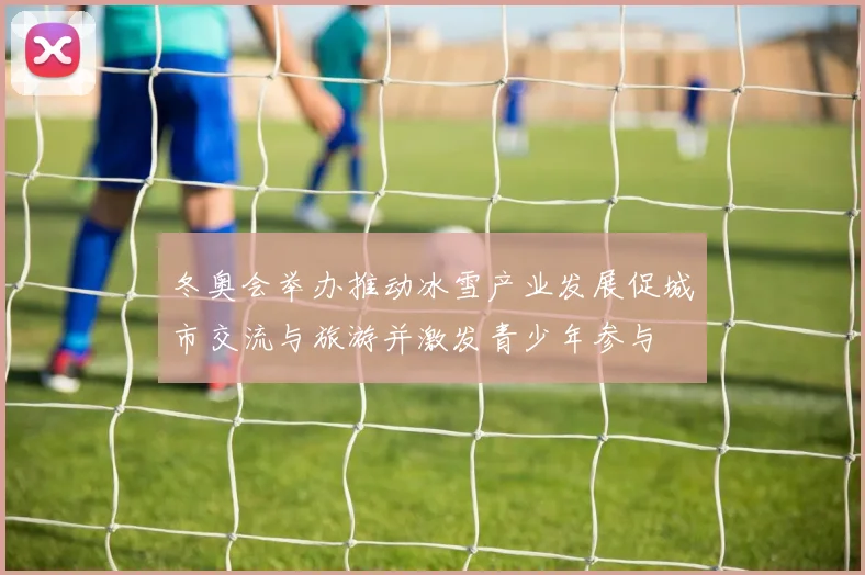 冬奥会举办推动冰雪产业发展促城市交流与旅游并激发青少年参与