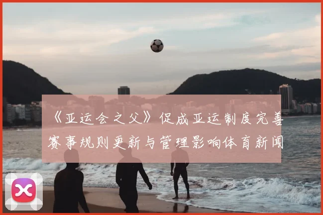 《亚运会之父》促成亚运制度完善赛事规则更新与管理影响体育新闻解读