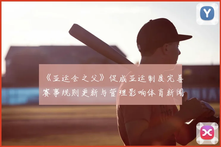 《亚运会之父》促成亚运制度完善赛事规则更新与管理影响体育新闻解读