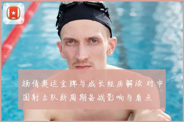 杨倩奥运金牌与成长经历解读 对中国射击队新周期备战影响与看点