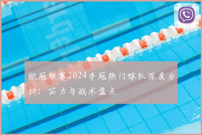 欧冠联赛2024夺冠热门球队深度分析：实力与战术盘点