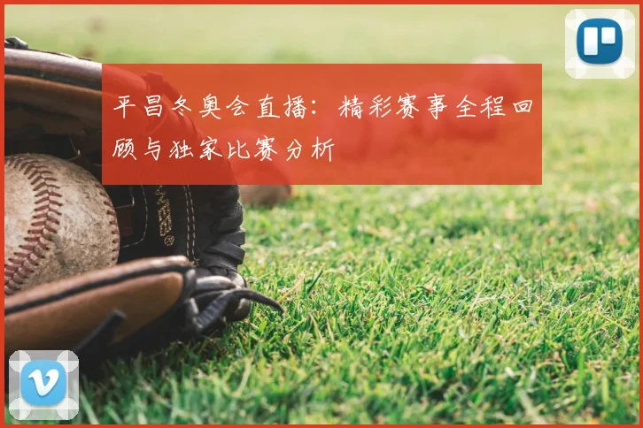 平昌冬奥会直播：精彩赛事全程回顾与独家比赛分析