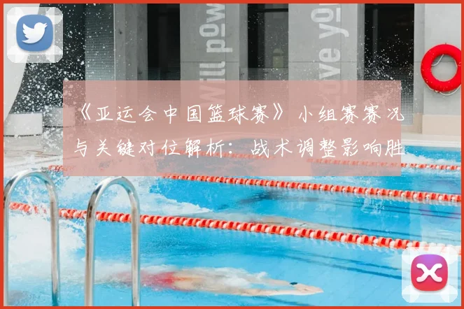 《亚运会中国篮球赛》小组赛赛况与关键对位解析：战术调整影响胜负走向