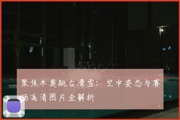 聚焦冬奥跳台滑雪：空中姿态与赛场高清图片全解析