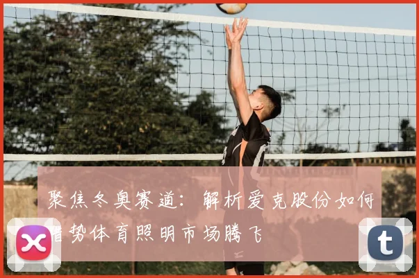 聚焦冬奥赛道：解析爱克股份如何借势体育照明市场腾飞